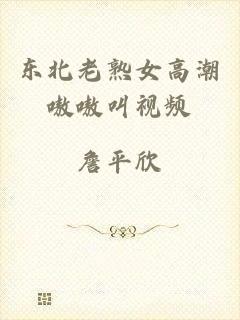 东北老熟女高潮嗷嗷叫视频