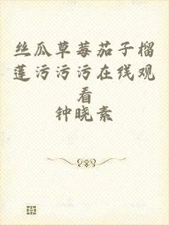 丝瓜草莓茄子榴莲污污污在线观看