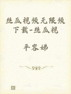 丝瓜视频无限频下载-丝瓜视