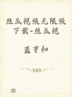 丝瓜视频无限频下载-丝瓜视