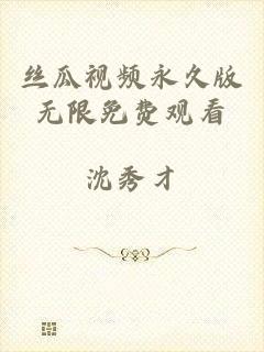 丝瓜视频永久版无限免费观看