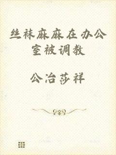 丝袜麻麻在办公室被调教