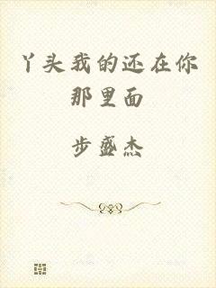 丫头我的还在你那里面