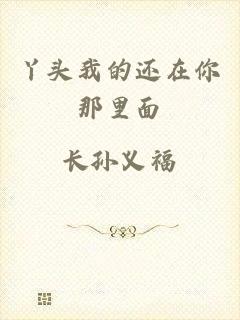丫头我的还在你那里面