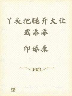丫头把腿开大让我添添
