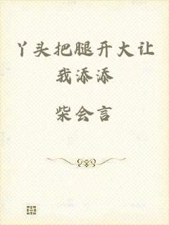 丫头把腿开大让我添添