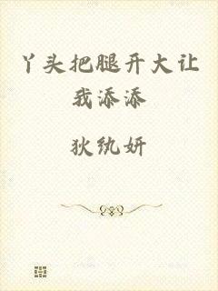 丫头把腿开大让我添添