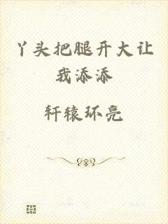 丫头把腿开大让我添添