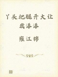 丫头把腿开大让我添添