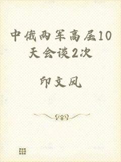 中俄两军高层10天会谈2次