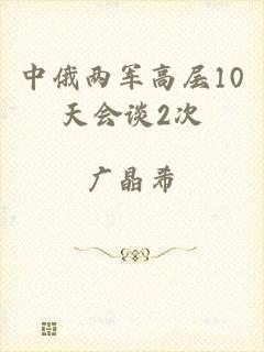 中俄两军高层10天会谈2次