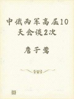 中俄两军高层10天会谈2次