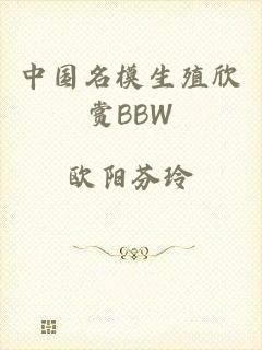中国名模生殖欣赏BBW