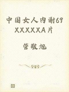 中国女人内谢69XXXXXA片