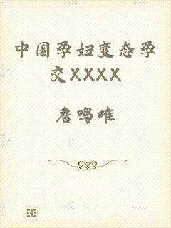 中国孕妇变态孕交XXXX