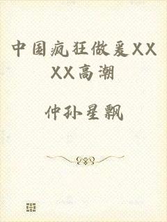中国疯狂做爰XXXX高潮