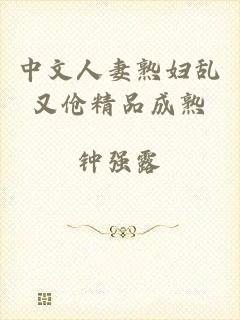 中文人妻熟妇乱又伧精品成熟