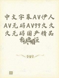 中文字幕AV伊人AV无码AV99久久久无码国产精品试看