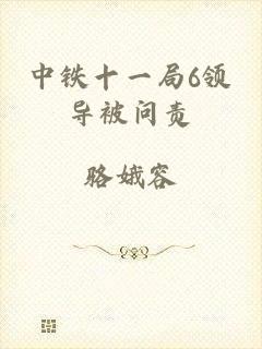中铁十一局6领导被问责