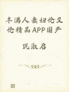 丰满人妻妇伦又伦精品APP国产