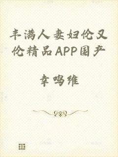 丰满人妻妇伦又伦精品APP国产