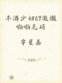 丰满少妇69激懒啪啪无码