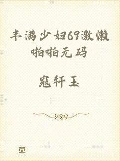丰满少妇69激懒啪啪无码