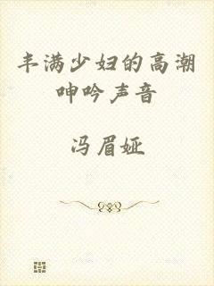 丰满少妇的高潮呻吟声音