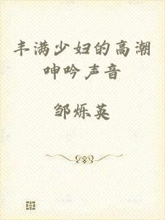 丰满少妇的高潮呻吟声音
