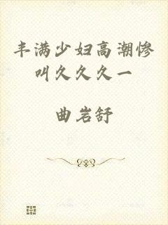 丰满少妇高潮惨叫久久久一