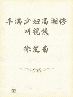 丰满少妇高潮惨叫视频