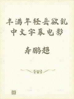 丰满年轻岳欲乱中文字幕电影