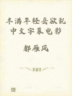 丰满年轻岳欲乱中文字幕电影
