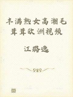 丰满熟女高潮毛茸茸欧洲视频