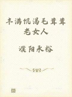 丰满饥渴毛茸茸老女人