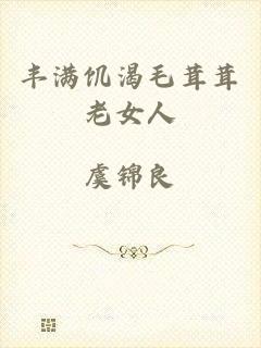 丰满饥渴毛茸茸老女人