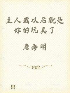 主人我以后就是你的玩具了
