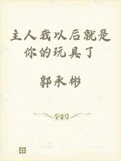 主人我以后就是你的玩具了