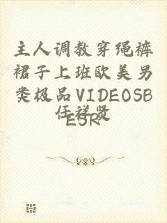 主人调教穿绳裤裙子上班欧美另类极品VIDEOSBESR