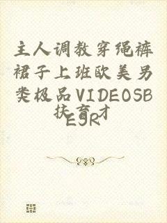 主人调教穿绳裤裙子上班欧美另类极品VIDEOSBESR