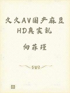 久久AV国产麻豆HD真实乱