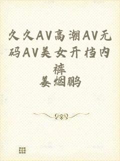 久久AV高潮AV无码AV美女开档内裤