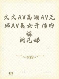 久久AV高潮AV无码AV美女开档内裤