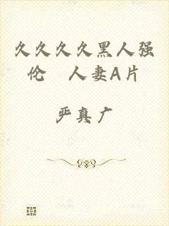 久久久久黑人强伦姧人妻A片