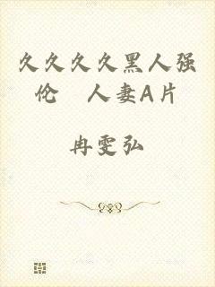 久久久久黑人强伦姧人妻A片