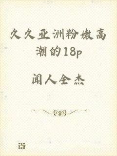 久久亚洲粉嫩高潮的18p