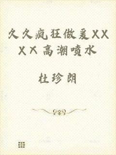 久久疯狂做爰XXXⅩ高潮喷水