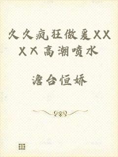 久久疯狂做爰XXXⅩ高潮喷水