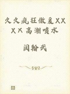 久久疯狂做爰XXXⅩ高潮喷水