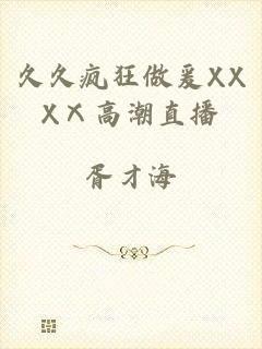 久久疯狂做爰XXXⅩ高潮直播